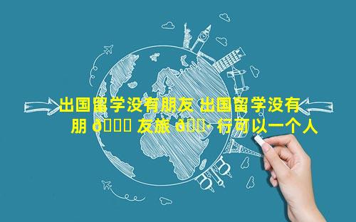 出国留学没有朋友 出国留学没有朋 🐎 友旅 🌷 行可以一个人吗